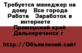 Требуется менеджер на дому - Все города Работа » Заработок в интернете   . Приморский край,Дальнереченск г.